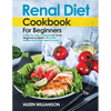 Renal Diet Cookbook for Beginners: A step-by-step recipe book for newly diagnosed patients with all the nutrition facts they need to know. - Paperback