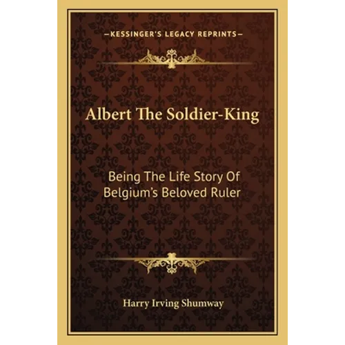 Albert The Soldier-King: Being The Life Story Of Belgium's Beloved Ruler - Paperback