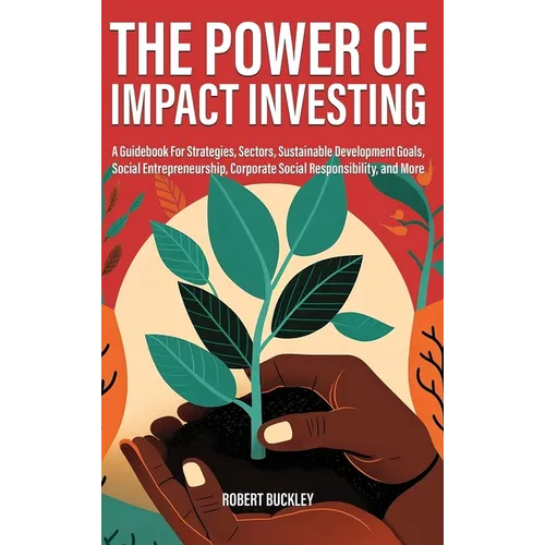 The Power of Impact Investing: A Guidebook For Strategies, Sectors, Sustainable Development Goals, Social Entrepreneurship, Corporate Social Responsib - Hardcover