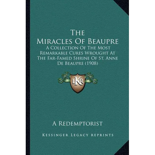 The Miracles Of Beaupre: A Collection Of The Most Remarkable Cures Wrought At The Far-Famed Shrine Of St. Anne De Beaupre (1908) - Paperback