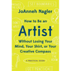 How to Be an Artist Without Losing Your Mind, Your Shirt, or Your Creative Compass: A Practical Guide - Paperback