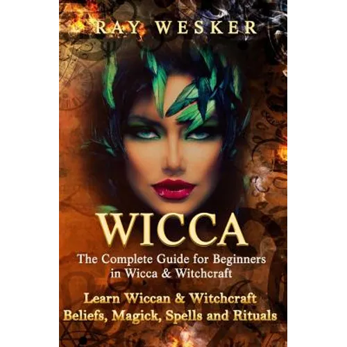 Wicca: The Complete Guide for Beginners in Wicca & Witchcraft: Learn Wiccan & Witchcraft Beliefs, Magick, Spells and Rituals - Paperback