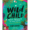 Wild Child: Nature Adventures for Young Explorers - With Amazing Things to Make, Find, and Do - Hardcover