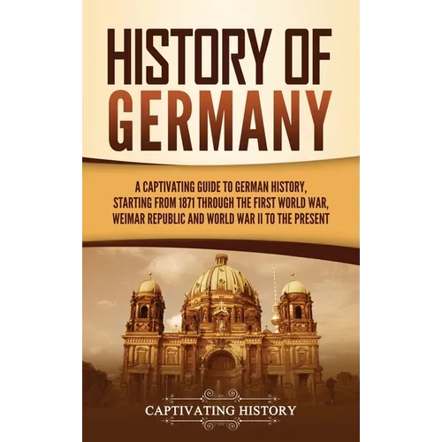 History of Germany: A Captivating Guide to German History, Starting from 1871 through the First World War, Weimar Republic, and World War II to the Pr - Hardcover