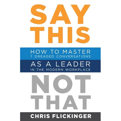 Say This, Not That: How to Master 7 Dreaded Conversations As a Leader in the Modern Workplace - Paperback