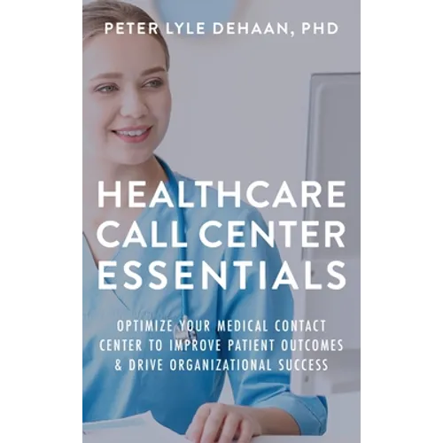 Healthcare Call Center Essentials: Optimize Your Medical Contact Center to Improve Patient Outcomes and Drive Organizational Success - Hardcover