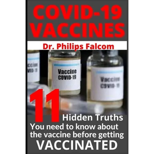 Covid-19 Vaccines 11 Hidden Truths You Need to Know about the Vaccine Before Getting Vaccinated - Dr. Philips Falcom - Paperback