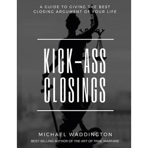 Kick-Ass Closings: A Guide to Giving the Best Closing Argument of Your Life - Paperback