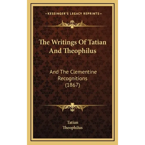 The Writings Of Tatian And Theophilus: And The Clementine Recognitions (1867) - Hardcover