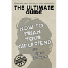 The Ultimate Guide - How To Train Your Girlfriend: Dig deep into the female psyche, using expert techniques from qualified psychologists and world-fam - Paperback