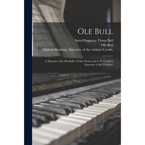 Ole Bull: a Memoir; With Ole Bull's 'Violin Notes' and A. B. Crosby's 'Anatomy of the Violinist' - Paperback