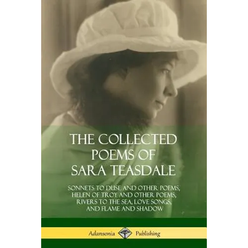 The Collected Poems of Sara Teasdale: Sonnets to Duse and Other Poems, Helen of Troy and Other Poems, Rivers to the Sea, Love Songs, and Flame and Sha - Paperback