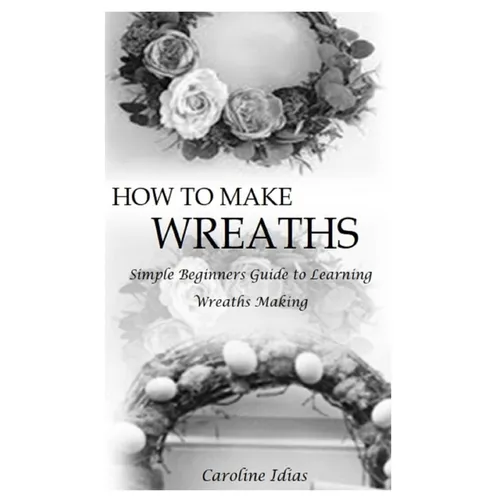 How to Make Wreaths: Simple Beginners Guide to Learning Wreaths Making - Paperback
