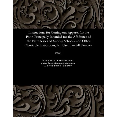 Instructions for Cutting Out Apparel for the Poor; Principally Intended for the Affiftance of the Patronesses of Sunday Schools, and Other Charitable - Paperback