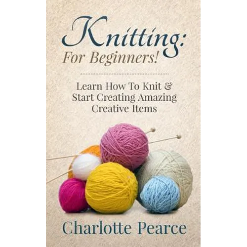 Knitting: For Beginners! - Learn How To Knit & Start Creating Amazing Creative Items - Paperback