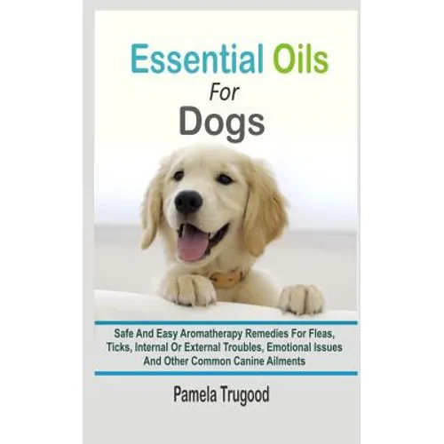 Essential Oils For Dogs: Safe And Easy Aromatherapy Remedies For Fleas, Ticks, Internal Or External Troubles, Emotional Issues And Other Common - Paperback
