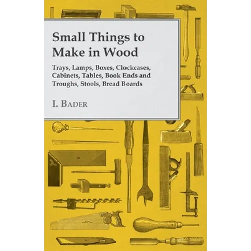 Small Things to Make in Wood - Trays, Lamps, Boxes, Clockcases, Cabinets, Tables, Book Ends and Troughs, Stools, Bread Boards Etc - Paperback