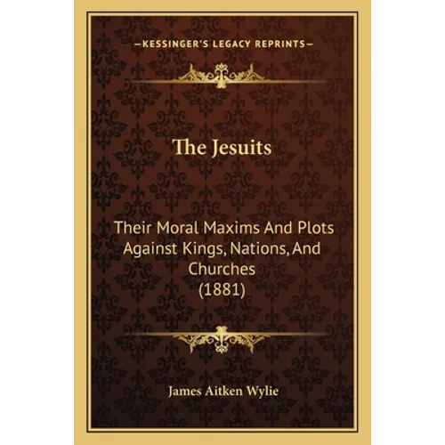 The Jesuits: Their Moral Maxims And Plots Against Kings, Nations, And Churches (1881) - Paperback