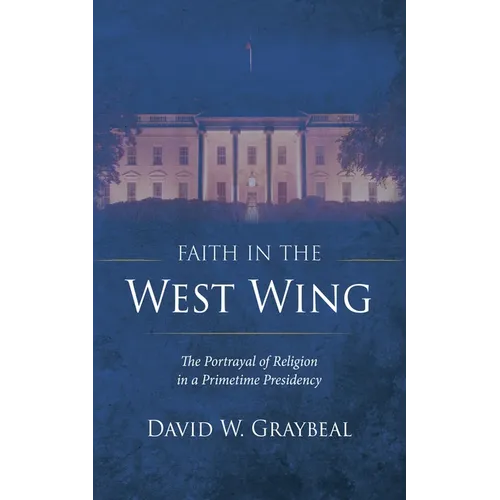 Faith in the West Wing: The Portrayal of Religion in a Primetime Presidency - Hardcover