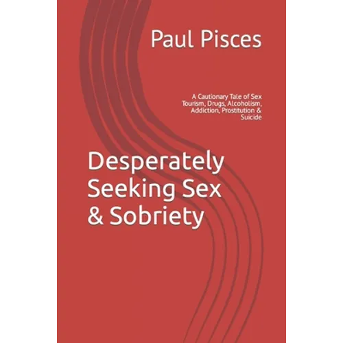 Desperately Seeking Sex & Sobriety: A Cautionary Tale of Sex Tourism, Drugs, Alcoholism, Addiction, Prostitution & Suicide - Paperback