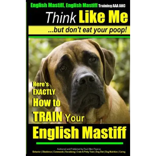 English Mastiff, English Mastiff Training AAA AKC Think Like ME, But Don't Eat Your Poop!: Here's EXACTLY How To TRAIN Your English Mastiff - Paperback