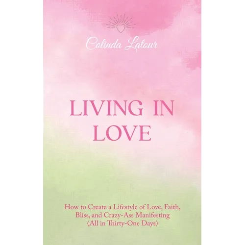 Living in Love: How to Create a Lifestyle of Love, Faith, Bliss, and Crazy-Ass Manifesting (All in Thirty-One Days) - Paperback