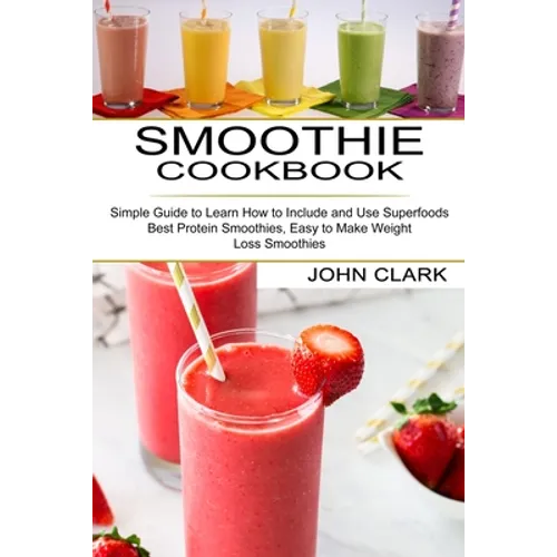 Smoothie Cookbook: Simple Guide to Learn How to Include and Use Superfoods (Best Protein Smoothies, Easy to Make Weight Loss Smoothies) - Paperback
