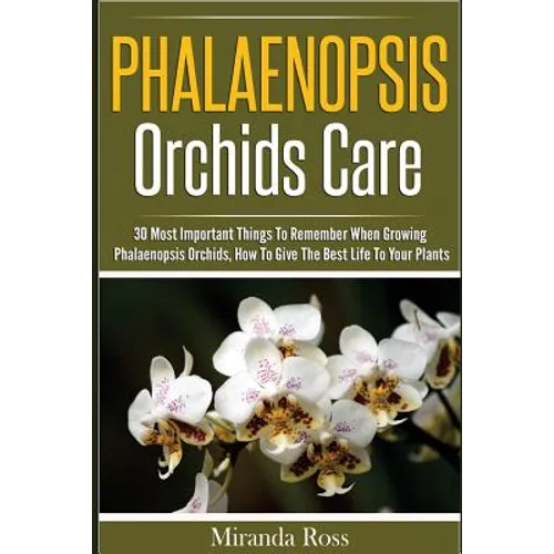 Phalaenopsis Orchids Care: 30 Most Important Things To Remember When Growing Phalaenopsis Orchids - Paperback