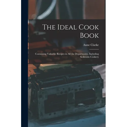 The Ideal Cook Book: Containing Valuable Recipes in All the Departments, Including Sickroom Cookery - Paperback