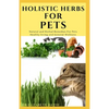Holistic Herbs for Pet: The Comprehensive Holistic Herbal Guide For Taking Care Of Your Pet - Paperback