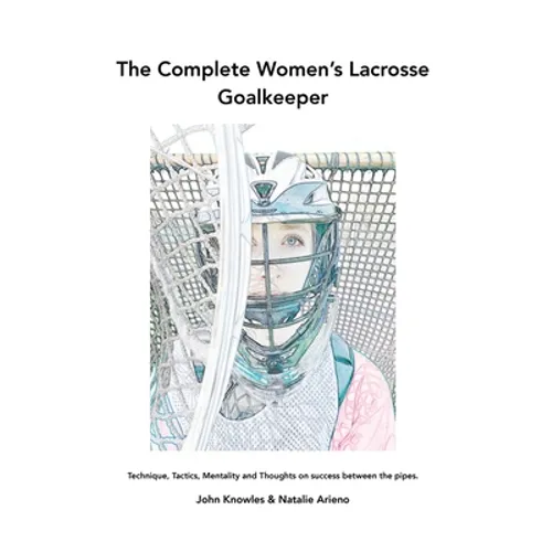 The Complete Women's Lacrosse Goalkeeper: Technique, Tactics, Mentality and Thoughts on success between the pipes. - Paperback