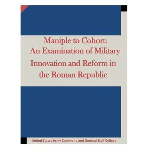 Maniple to Cohort: An Examination of Military Innovation and Reform in the Roman - Paperback