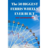 The 50 Biggest Ferris Wheels Ever Built: Guide to the World's Largest Observation Wheels - Paperback