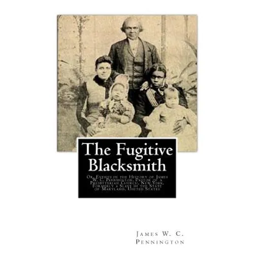 The Fugitive Blacksmith: Or, Events in the History of James W. C. Pennington, Pastor of a Presbyterian Church, New York, Formerly a Slave in th - Paperback