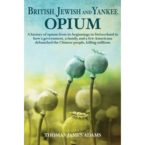 British, Jewish, and Yankee Opium: A History of Opium from its Beginnings in Switzerland to How a Government, a Family, and a Few Americans Debauched - Paperback