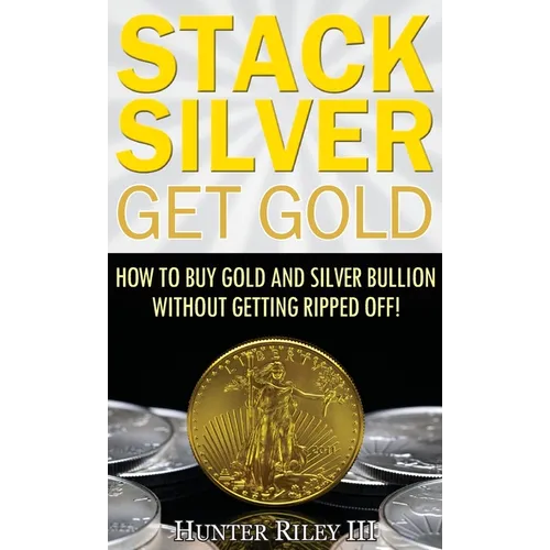 Stack Silver Get Gold: How to Buy Gold and Silver Bullion without Getting Ripped Off! - Hardcover