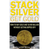 Stack Silver Get Gold: How to Buy Gold and Silver Bullion without Getting Ripped Off! - Hardcover