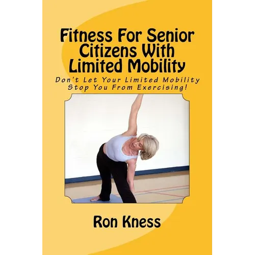 Fitness For Senior Citizens With Limited Mobility: Don't Let Your Limited Mobility Stop You From Exercising! - Paperback