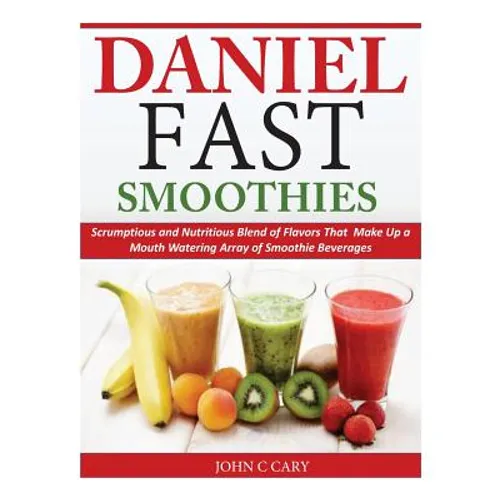 Daniel Fast Smoothies: Scrumptious and Nutritious Blend of Flavors That Make Up a Mouth Watering Array of Smoothie Beverages - Paperback