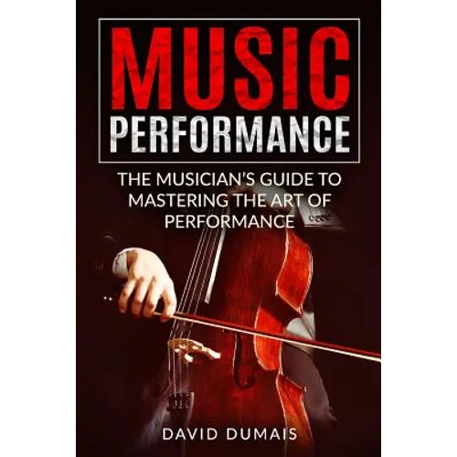 Music Performance: The Musician's Guide to Mastering the Art of Performance - Paperback