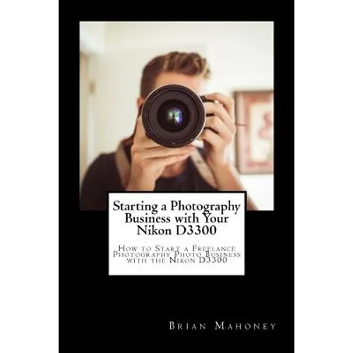 Starting a Photography Business with Your Nikon D3300: How to Start a Freelance Photography Photo Business with the Nikon D3300 - Paperback