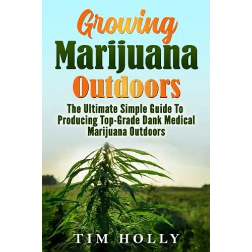 Marijuana: Growing Marijuana Outdoors: The Ultimate Simple Guide To Producing Top-Grade Dank Medical Marijuana Cannabis Outdoors - Paperback