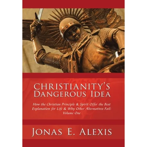 Christianity's Dangerous Idea: How the Christian Principle & Spirit Offer the Best Explanation for Life & Why Other Alternatives Fail: Volume One - Hardcover