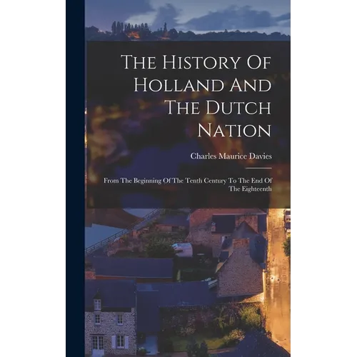 The History Of Holland And The Dutch Nation: From The Beginning Of The Tenth Century To The End Of The Eighteenth - Hardcover