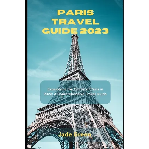 Paris Travel Guide 2023: Experience the Charm of Paris in 2023: A Comprehensive Travel Guide - Paperback