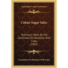 Cuban Sugar Sales: Testimony Taken By The Committee On Relations With Cuba (1902) - Paperback
