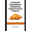 Croissant Connoisseur: Mastering Classic French Pastries - Paperback