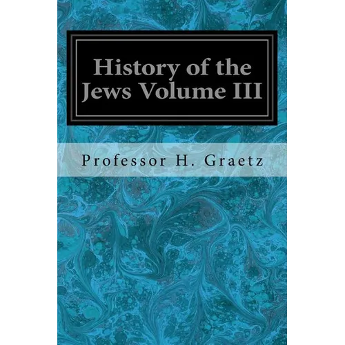History of the Jews Volume III: From the Revolt Against the Zendik (511 C.E.) to the Capture of St. Jean d'Acre by the Mahometans (1291 C.E.) - Paperback