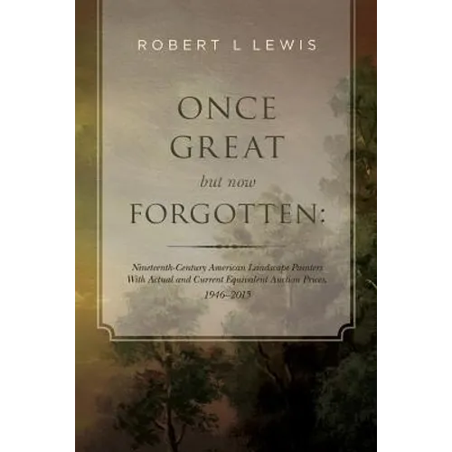 Once Great but now Forgotten: Nineteenth-Century American Landscape Painters: With Actual and Current Equivalent Auction Prices, 1946-2015 - Paperback