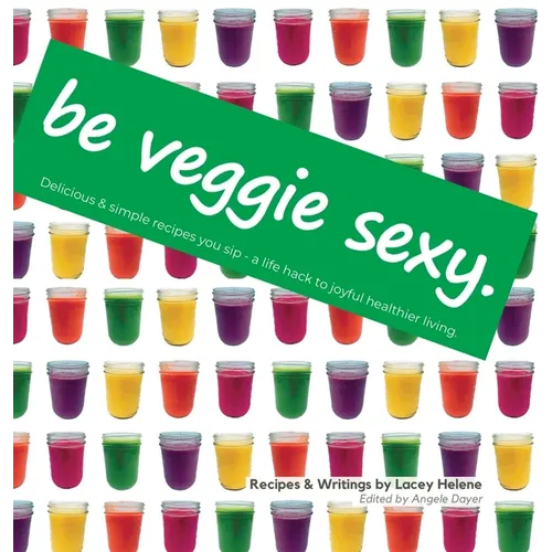 Be Veggie Sexy: Delicious & simple recipes you sip - a life hack to joyful healthier living. - Hardcover